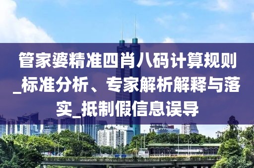 管家婆精准四肖八码计算规则_标准分析、专家解析解释与落实_抵制假信息误导