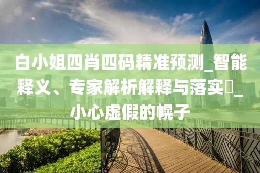 白小姐四肖四码精准预测_智能释义、专家解析解释与落实​_小心虚假的幌子