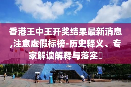 香港王中王开奖结果最新消息,注意虚假标榜-历史释义、专家解读解释与落实​