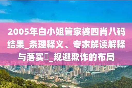 2005年白小姐管家婆四肖八码结果_条理释义、专家解读解释与落实​_规避欺诈的布局