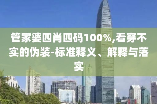 管家婆四肖四码100%,看穿不实的伪装-标准释义、解释与落实