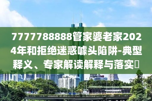 7777788888管家婆老家2024年和拒绝迷惑噱头陷阱-典型释义、专家解读解释与落实​