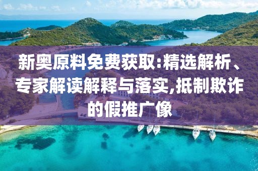 新奥原料免费获取:精选解析、专家解读解释与落实,抵制欺诈的假推广像