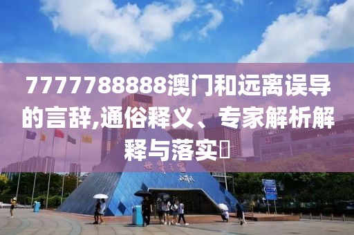7777788888澳门和远离误导的言辞,通俗释义、专家解析解释与落实​