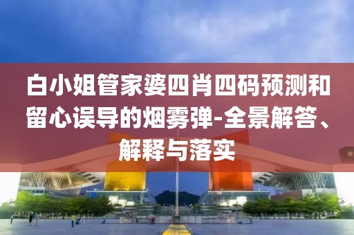 白小姐管家婆四肖四码预测和留心误导的烟雾弹-全景解答、解释与落实