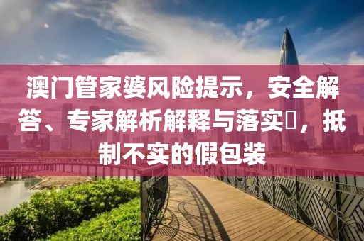 澳门管家婆风险提示，安全解答、专家解析解释与落实​，抵制不实的假包装