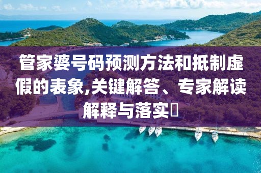 管家婆号码预测方法和抵制虚假的表象,关键解答、专家解读解释与落实​
