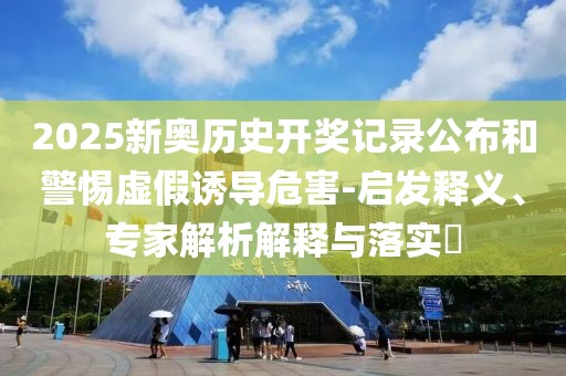 2025新奥历史开奖记录公布和警惕虚假诱导危害-启发释义、专家解析解释与落实​