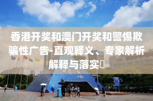 香港开奖和澳门开奖和警惕欺骗性广告-直观释义、专家解析解释与落实​