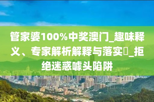 管家婆100%中奖澳门_趣味释义、专家解析解释与落实​_拒绝迷惑噱头陷阱