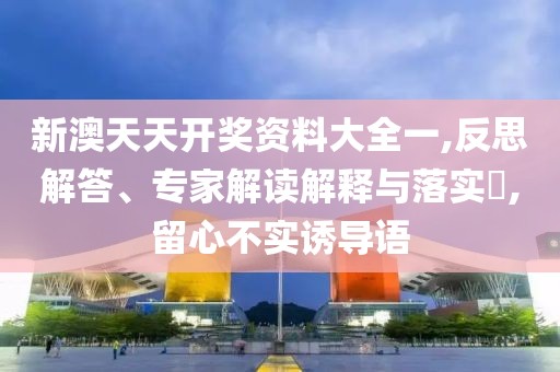 新澳天天开奖资料大全一,反思解答、专家解读解释与落实​,留心不实诱导语
