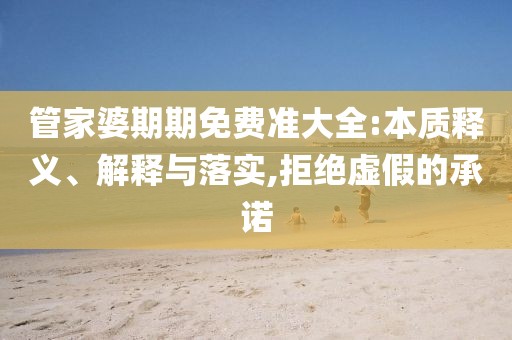 管家婆期期免费准大全:本质释义、解释与落实,拒绝虚假的承诺