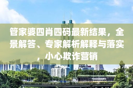 管家婆四肖四码最新结果，全景解答、专家解析解释与落实，小心欺诈营销