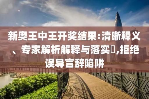 新奥王中王开奖结果:清晰释义、专家解析解释与落实​,拒绝误导言辞陷阱