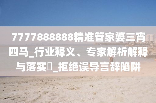 7777888888精准管家婆三宵四马_行业释义、专家解析解释与落实​_拒绝误导言辞陷阱