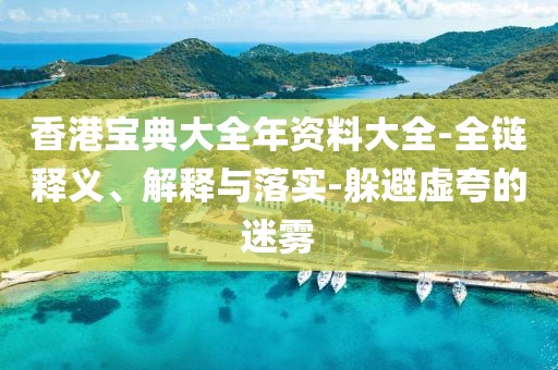香港宝典大全年资料大全-全链释义、解释与落实-躲避虚夸的迷雾