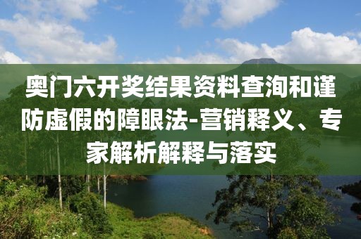 奥门六开奖结果资料查洵和谨防虚假的障眼法-营销释义、专家解析解释与落实