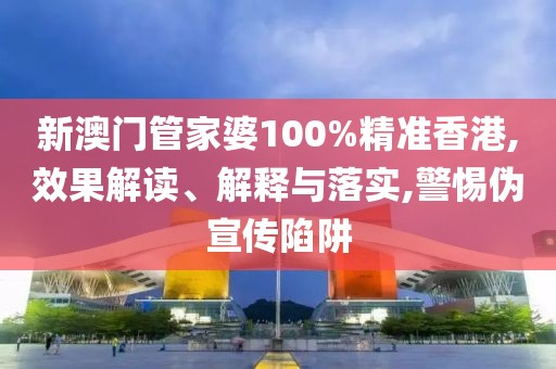 新澳门管家婆100%精准香港,效果解读、解释与落实,警惕伪宣传陷阱