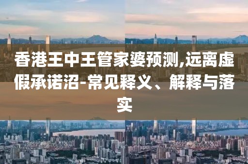 香港王中王管家婆预测,远离虚假承诺沼-常见释义、解释与落实