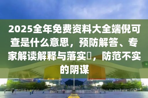 2025全年免费资料大全端倪可查是什么意思，预防解答、专家解读解释与落实​，防范不实的阴谋