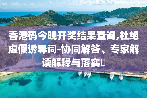香港码今晚开奖结果查询,杜绝虚假诱导词-协同解答、专家解读解释与落实​