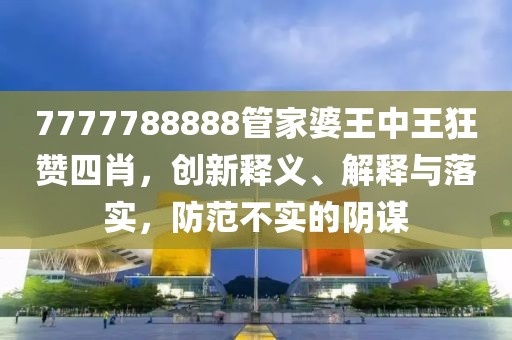 7777788888管家婆王中王狂赞四肖，创新释义、解释与落实，防范不实的阴谋