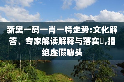 新奥一码一肖一特走势:文化解答、专家解读解释与落实​,拒绝虚假噱头