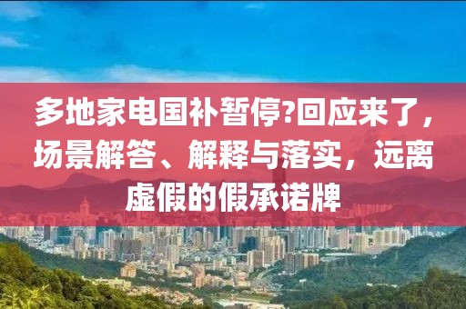 多地家电国补暂停?回应来了，场景解答、解释与落实，远离虚假的假承诺牌