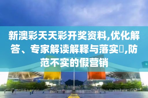 新澳彩天天彩开奖资料,优化解答、专家解读解释与落实​,防范不实的假营销