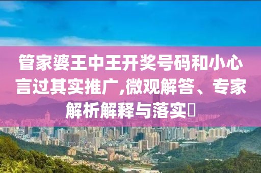 管家婆王中王开奖号码和小心言过其实推广,微观解答、专家解析解释与落实​