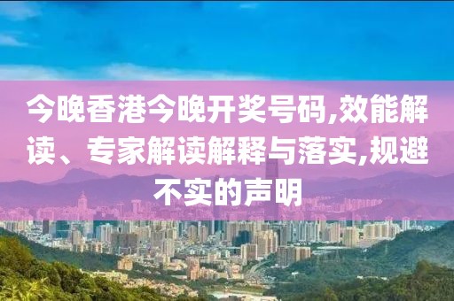 今晚香港今晚开奖号码,效能解读、专家解读解释与落实,规避不实的声明
