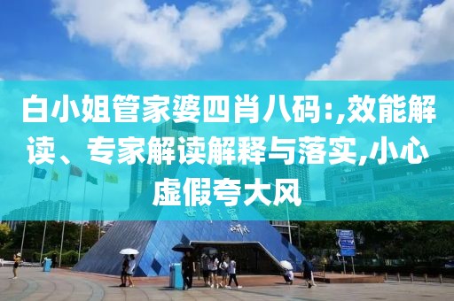 白小姐管家婆四肖八码:,效能解读、专家解读解释与落实,小心虚假夸大风