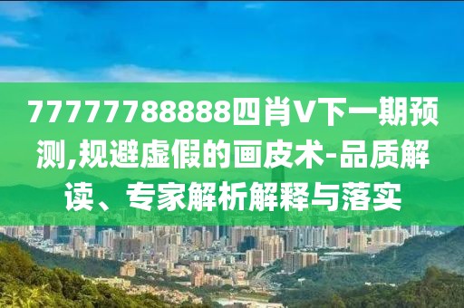 77777788888四肖V下一期预测,规避虚假的画皮术-品质解读、专家解析解释与落实