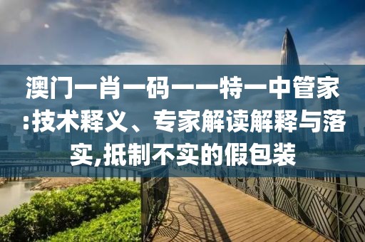 澳门一肖一码一一特一中管家:技术释义、专家解读解释与落实,抵制不实的假包装