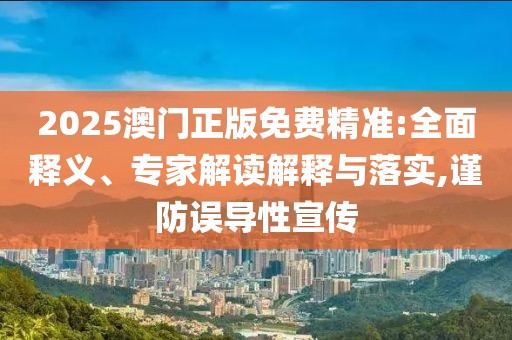 2025澳门正版免费精准:全面释义、专家解读解释与落实,谨防误导性宣传