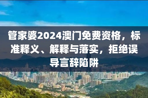 管家婆2024澳门免费资格，标准释义、解释与落实，拒绝误导言辞陷阱