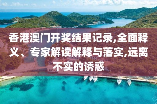 香港澳门开奖结果记录,全面释义、专家解读解释与落实,远离不实的诱惑