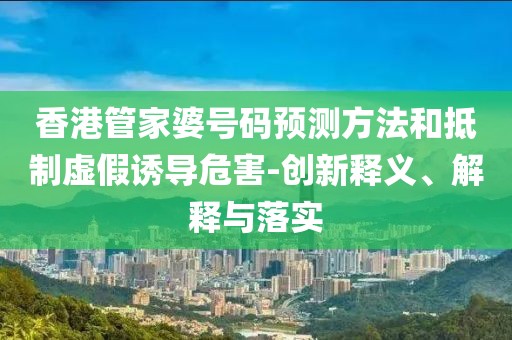 香港管家婆号码预测方法和抵制虚假诱导危害-创新释义、解释与落实