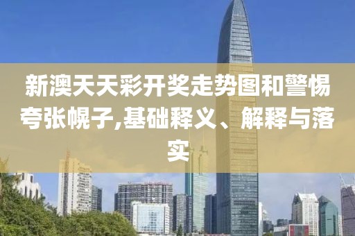 新澳天天彩开奖走势图和警惕夸张幌子,基础释义、解释与落实