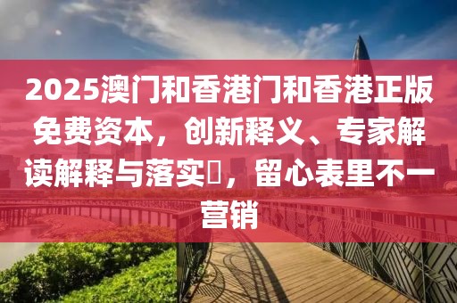 2025澳门和香港门和香港正版免费资本，创新释义、专家解读解释与落实​，留心表里不一营销