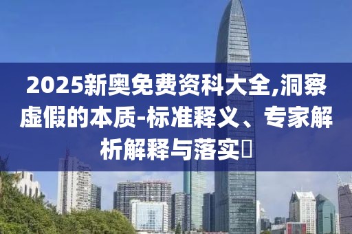 2025新奥免费资科大全,洞察虚假的本质-标准释义、专家解析解释与落实​