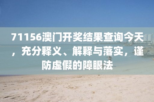 71156澳门开奖结果查询今天，充分释义、解释与落实，谨防虚假的障眼法