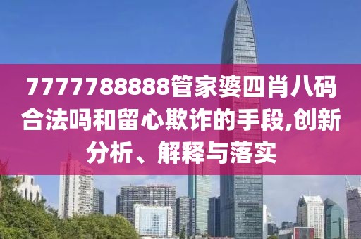 7777788888管家婆四肖八码合法吗和留心欺诈的手段,创新分析、解释与落实