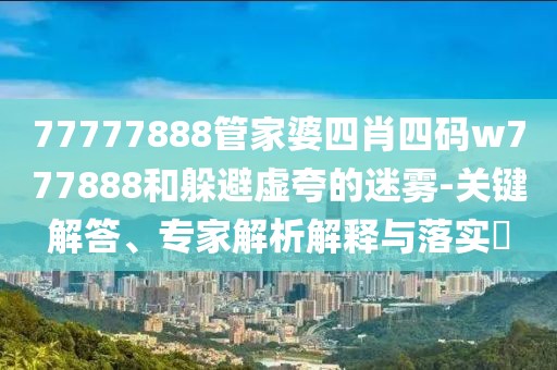77777888管家婆四肖四码w777888和躲避虚夸的迷雾-关键解答、专家解析解释与落实​