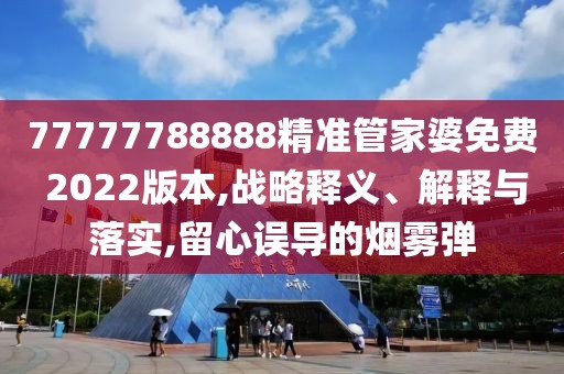 77777788888精准管家婆免费 2022版本,战略释义、解释与落实,留心误导的烟雾弹