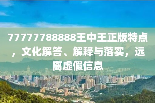 77777788888王中王正版特点，文化解答、解释与落实，远离虚假信息