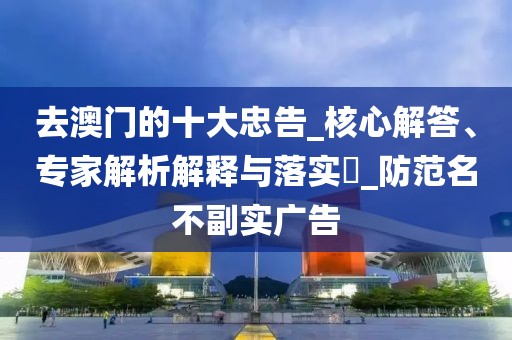 去澳门的十大忠告_核心解答、专家解析解释与落实​_防范名不副实广告