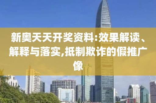 新奥天天开奖资料:效果解读、解释与落实,抵制欺诈的假推广像