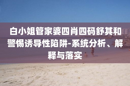 白小姐管家婆四肖四码舒其和警惕诱导性陷阱-系统分析、解释与落实