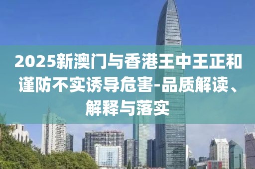 2025新澳门与香港王中王正和谨防不实诱导危害-品质解读、解释与落实